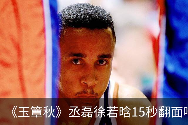 《玉簟秋》丞磊徐若晗15秒翻面吻炸上热搜