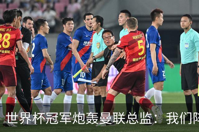 世界杯冠军炮轰曼联总监：我们阵容不如人，我期待更多投入