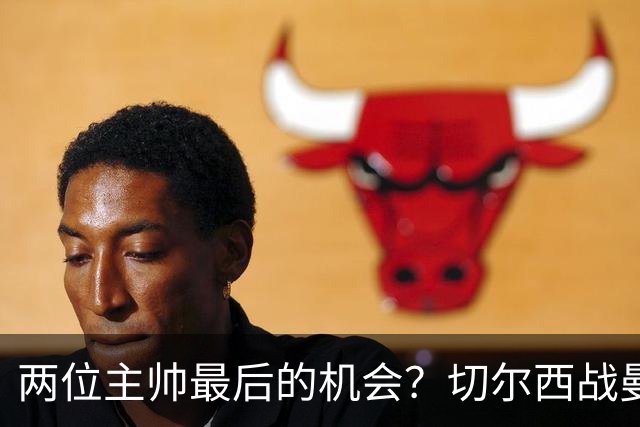 两位主帅最后的机会？切尔西战曼联：阿隆索、卡里克谁输谁走人！