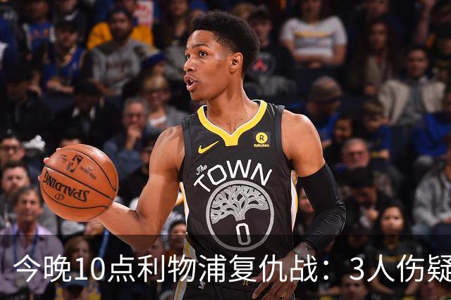 今晚10点利物浦复仇战：3人伤疑1人停赛！标王冲击英超首球
