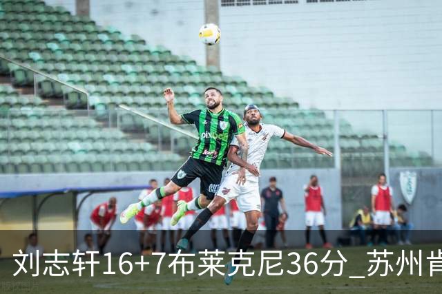 刘志轩16+7布莱克尼36分 苏州肯帝亚大胜福建