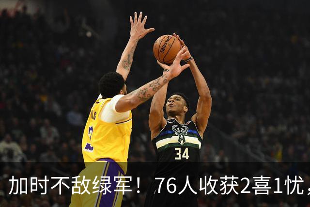 加时不敌绿军！76人收获2喜1忧，詹姆斯25分钟轰8+8+7算转型成功
