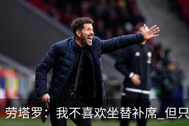 劳塔罗：我不喜欢坐替补席 但只要上场就竭尽全力
