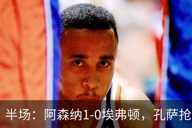 半场：阿森纳1-0埃弗顿，孔萨抢射破门，马杜埃凯屡造险