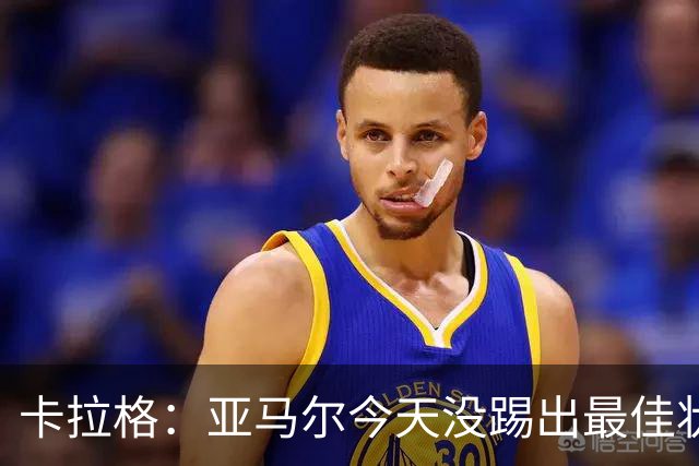 卡拉格：亚马尔今天没踢出最佳状态但仍很强，他现在已是世界最佳