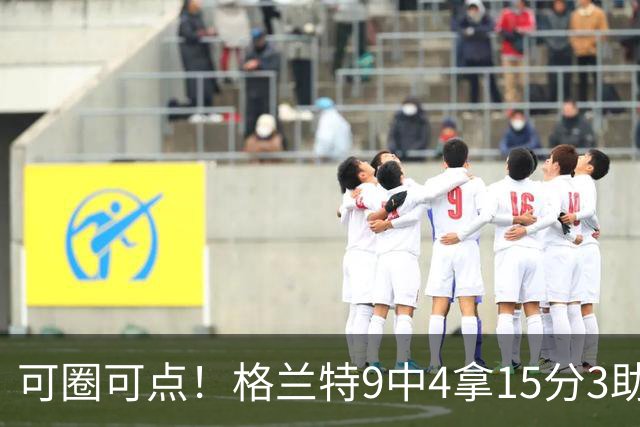 可圈可点！格兰特9中4拿15分3助 三分4中2