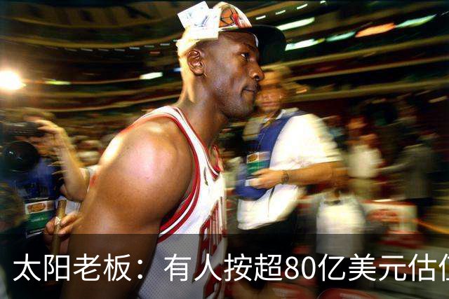 太阳老板：有人按超80亿美元估值求购少量股份 两队现值80-90亿