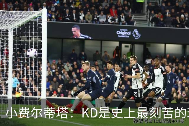小费尔蒂塔：KD是史上最刻苦的球员之一 他对篮球的激情让人钦佩