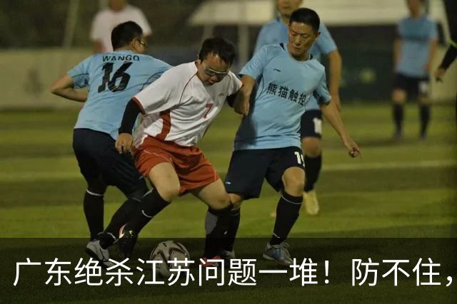 广东绝杀江苏问题一堆！防不住，进攻无核心点，篮板被虐，上限太低