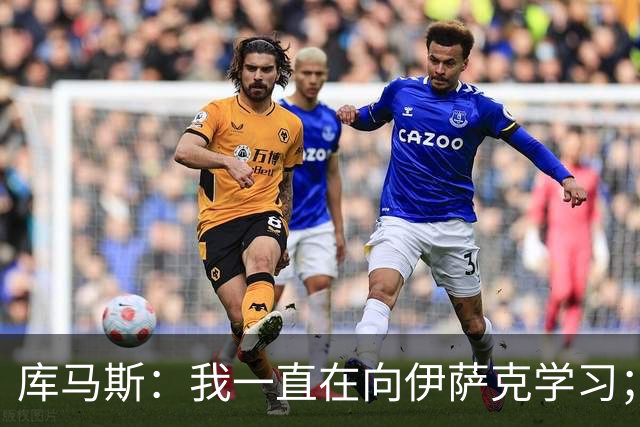 库马斯：我一直在向伊萨克学习；恩古莫哈未来不可限量