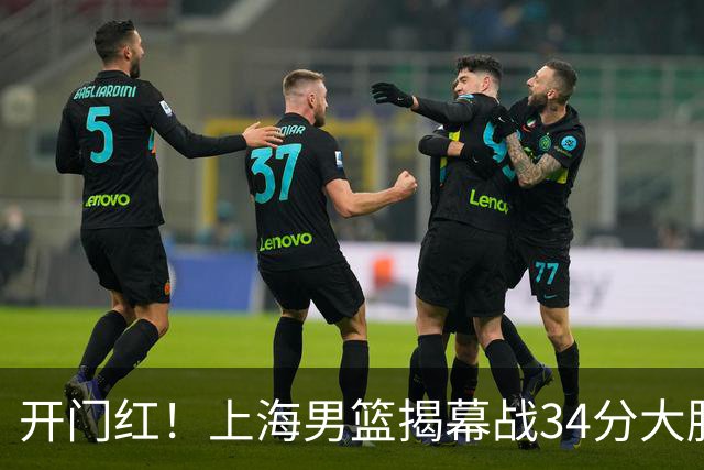 开门红！上海男篮揭幕战34分大胜深圳 大王14+18