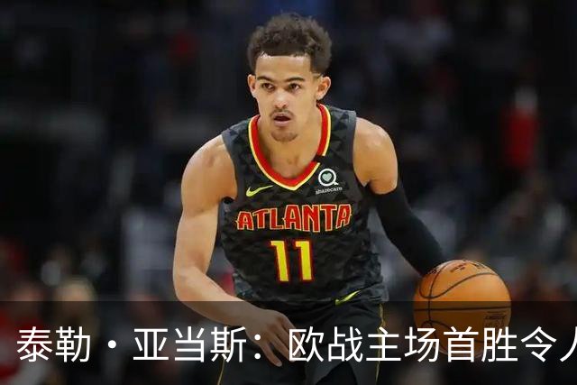 泰勒·亚当斯：欧战主场首胜令人激动，希望在英超延续这种势头