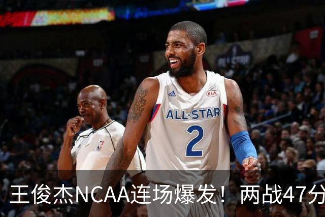 王俊杰NCAA连场爆发！两战47分秀招牌后仰 离开国家队就蜕变？