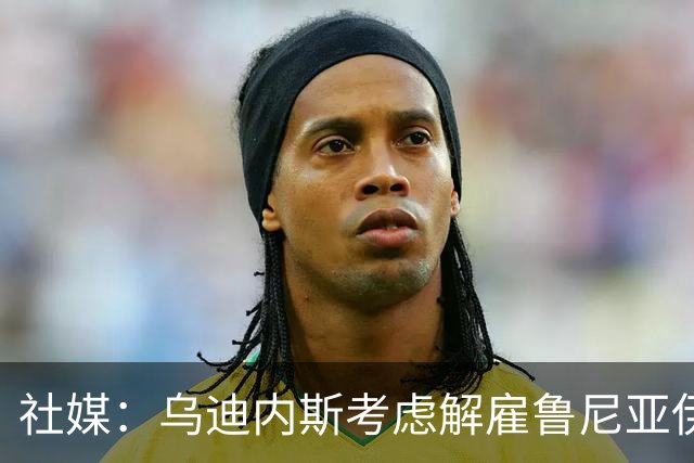 社媒：乌迪内斯考虑解雇鲁尼亚伊奇