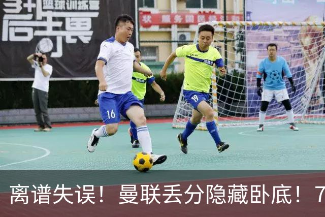 离谱失误！曼联丢分隐藏卧底！7000 万新援致命漏人
