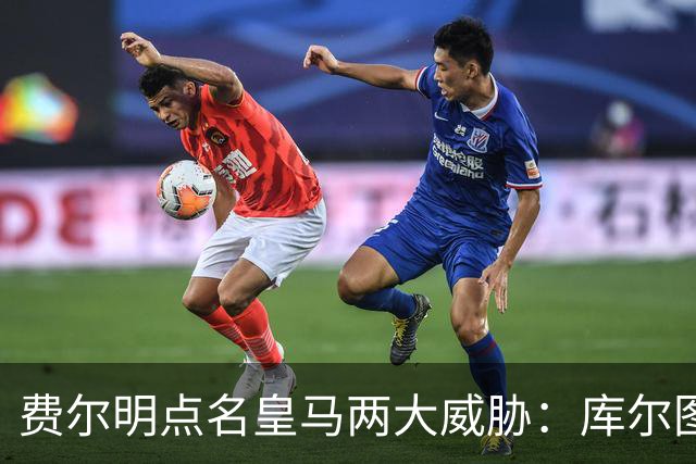 费尔明点名皇马两大威胁：库尔图瓦和姆巴佩