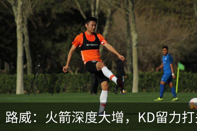 路威：火箭深度大增，KD留力打关键时刻会制造大麻烦