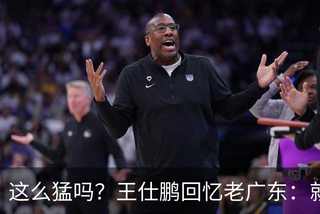 这么猛吗？王仕鹏回忆老广东：就算熬夜打游戏，第三节发力就能赢