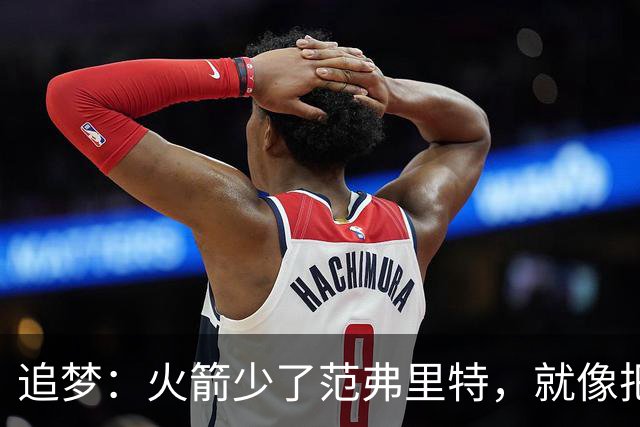 追梦：火箭少了范弗里特，就像把库里从我们阵中抽走