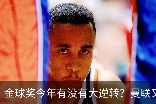 金球奖今年有没有大逆转？曼联又来抢头条？丨观察