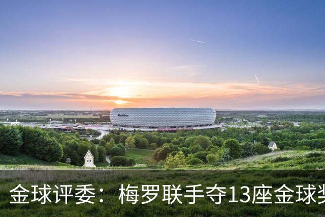 金球评委：梅罗联手夺13座金球奖大概率后无来者 10年我投斯内德