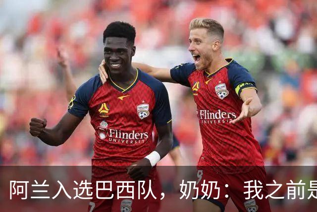 阿兰入选巴西队，奶奶：我之前是业余球员，总会给他建议
