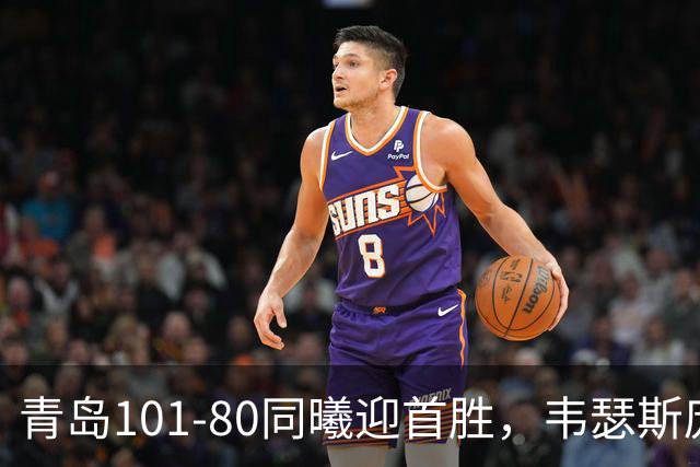 青岛101-80同曦迎首胜，韦瑟斯庞24+5+6，法尔空砍32+11