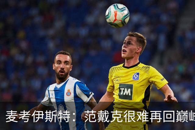 麦考伊斯特：范戴克很难再回巅峰，但他仍是最优秀中后卫之一