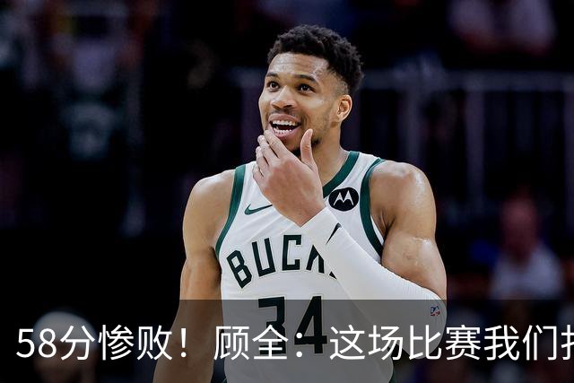 58分惨败！顾全：这场比赛我们打得很丑陋 我来承担主要责任