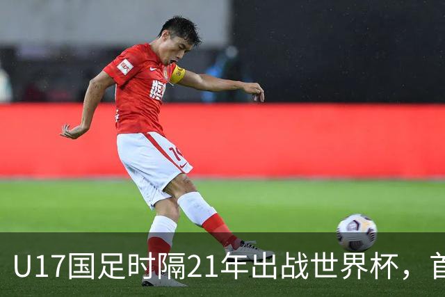 U17国足时隔21年出战世界杯，首战遭遇西班牙队，争取杀进淘汰赛